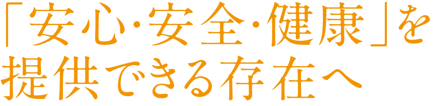 「安心・安全・健康」を提供できる存在へ