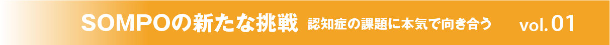 SOMPOの新たな挑戦 認知症の課題に本気で向き合う vol.01