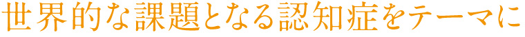 世界的な課題となる認知症をテーマに