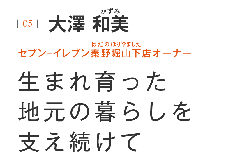 |05|大澤 和美 セブン–イレブン秦野堀山下店オーナー 生まれ育った地元の暮らしを支え続けて