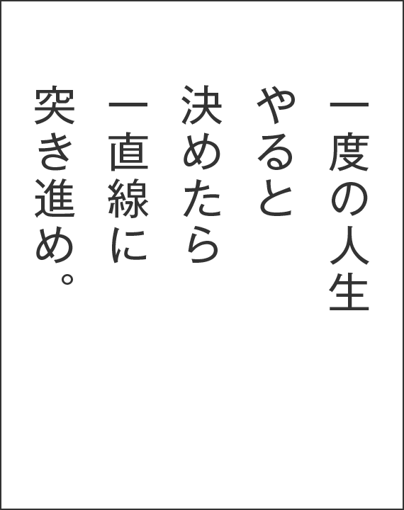 一度の人生やると決めたら一直線に突き進め。