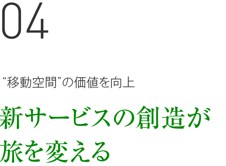 04 “移動空間”の価値を向上 新サービスの創造が旅を変える