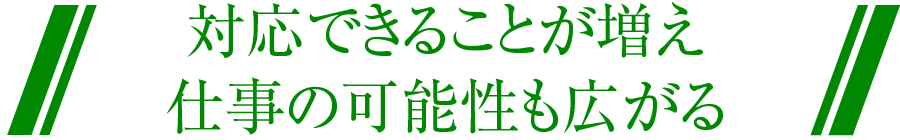 対応できることが増え 仕事の可能性も広がる