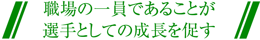 職場の一員であることが選手としての成長を促す