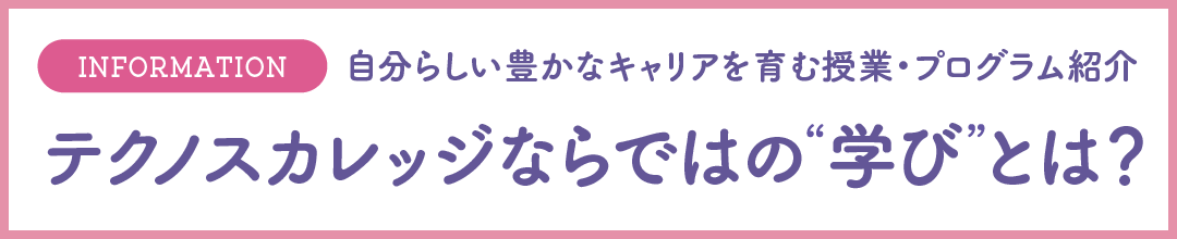 テクノスカレッジならではの学びとは？