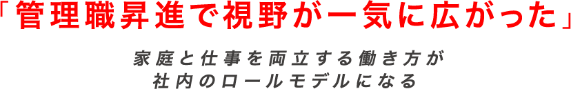 「管理職昇進で視野が一気に広がった」家庭と仕事を両立する働き方が社内のロールモデルになる
