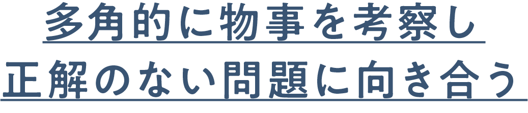 多角的に物事を考察し正解のない問題に向き合う