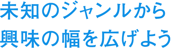 未知のジャンルから興味の幅を広げよう