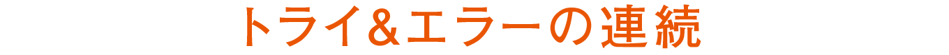 トライ＆エラーの連続