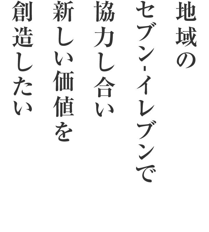 地域のセブン-イレブンで協力し合い新しい価値を創造したい