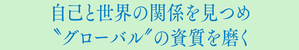 自己と世界の関係を見つめ”グローバル”の資質を磨く