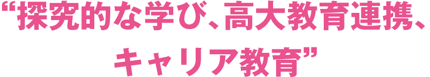 “探究的な学び、高大教育連携、キャリア教育”