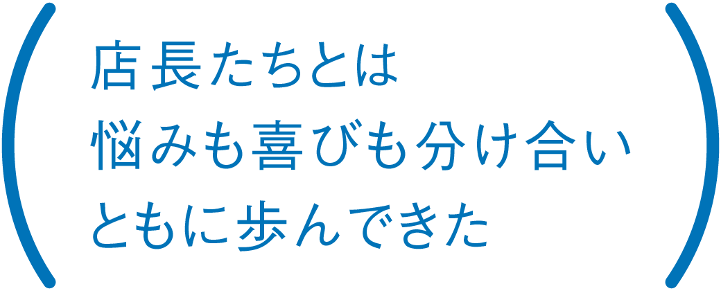 店長たちとは悩みも喜びも分け合いともに歩んできた