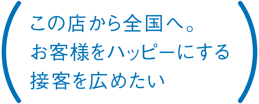 この店から全国へ。お客様をハッピーにする接客を広めたい