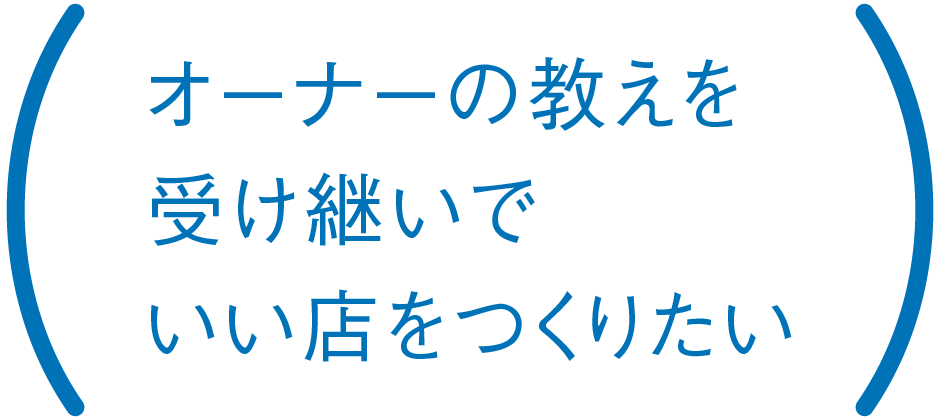 オーナーの教えを受け継いでいい店をつくりたい