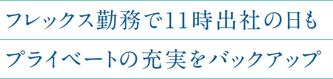 フレックス勤務で11時出社の日もプライベートの充実をバックアップ