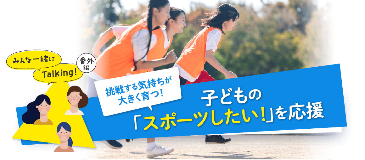 みんな一緒にTalking!番外編挑戦する気持ちが大きく育つ！子どもの「スポーツしたい！」を応援