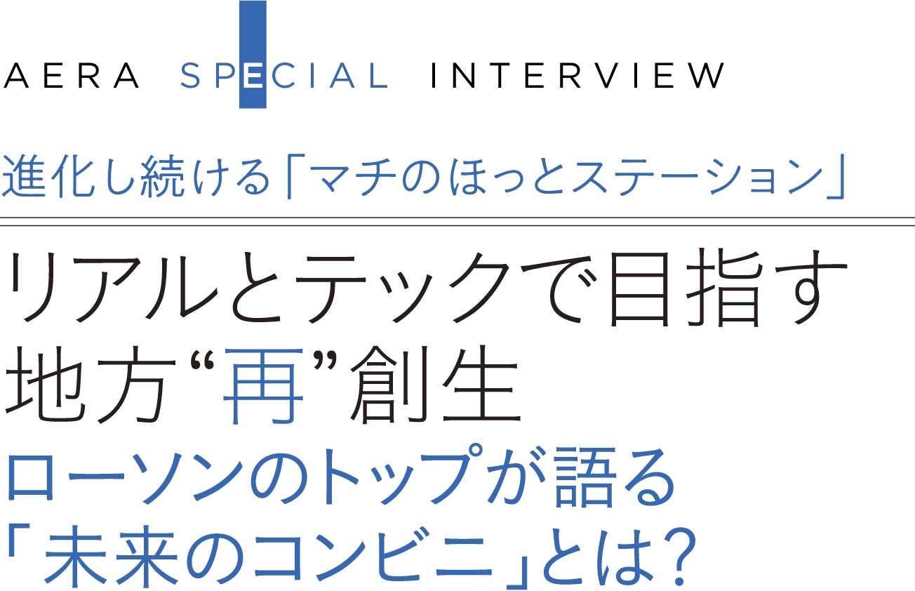 進化し続ける「マチのほっとステーション」 リアルとテックで目指す地方“再”創生 ローソンのトップが語る「未来のコンビニ」とは?