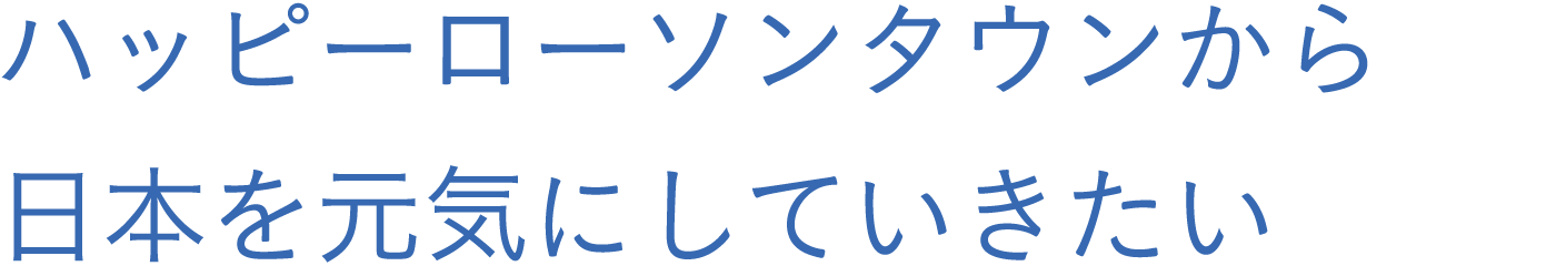 ハッピーローソンタウンから日本を元気にしていきたい